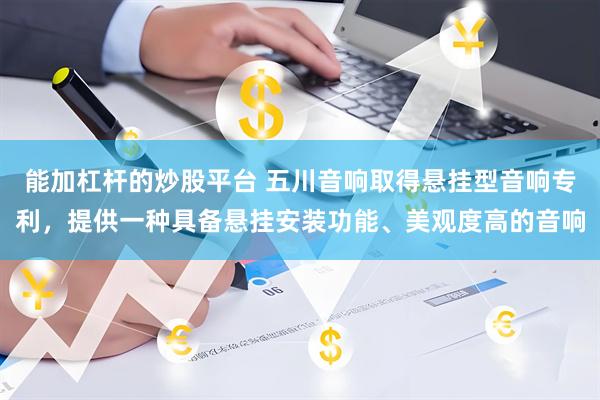 能加杠杆的炒股平台 五川音响取得悬挂型音响专利，提供一种具备悬挂安装功能、美观度高的音响