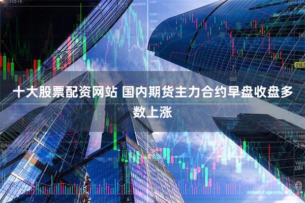 十大股票配资网站 国内期货主力合约早盘收盘多数上涨