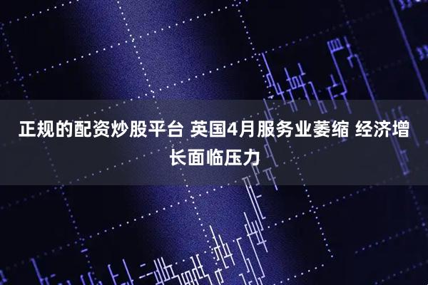 正规的配资炒股平台 英国4月服务业萎缩 经济增长面临压力