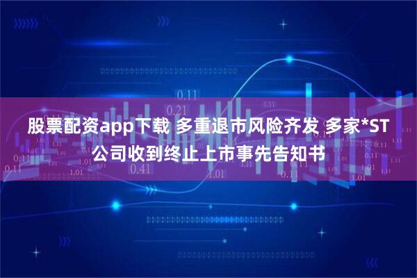 股票配资app下载 多重退市风险齐发 多家*ST公司收到终止上市事先告知书