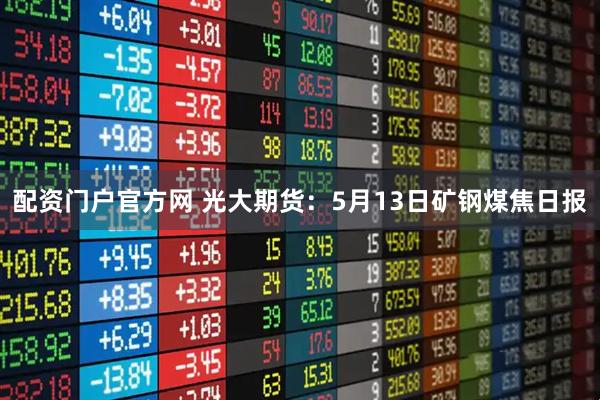 配资门户官方网 光大期货：5月13日矿钢煤焦日报