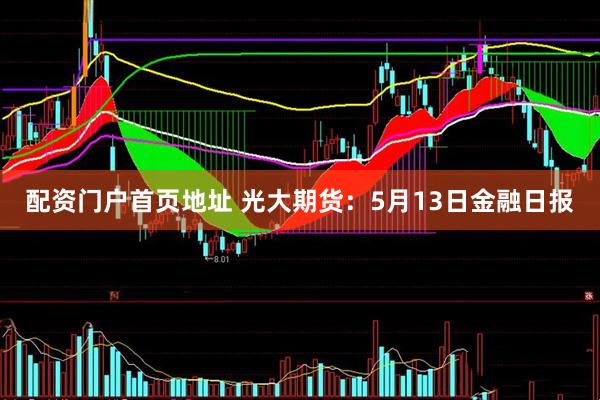 配资门户首页地址 光大期货：5月13日金融日报
