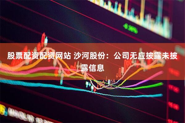股票配资配资网站 沙河股份：公司无应披露未披露信息