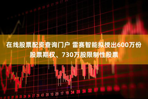 在线股票配资查询门户 雷赛智能拟授出600万份股票期权、730万股限制性股票