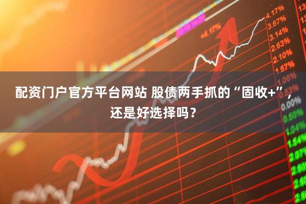 配资门户官方平台网站 股债两手抓的“固收+”，还是好选择吗？