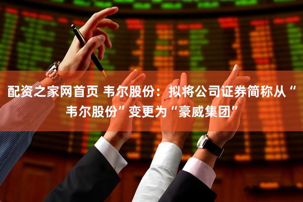 配资之家网首页 韦尔股份：拟将公司证券简称从“韦尔股份”变更为“豪威集团”