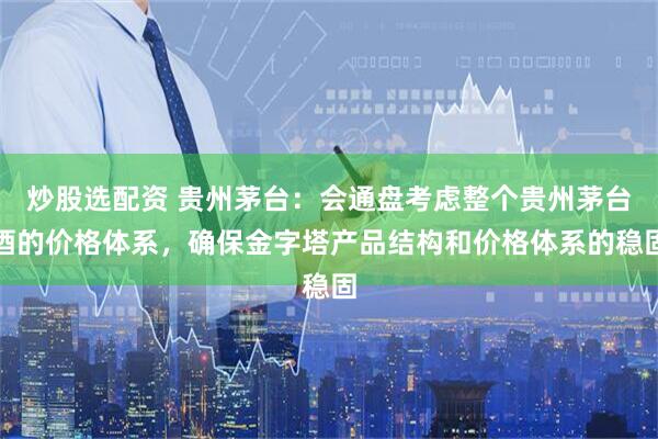 炒股选配资 贵州茅台：会通盘考虑整个贵州茅台酒的价格体系，确保金字塔产品结构和价格体系的稳固