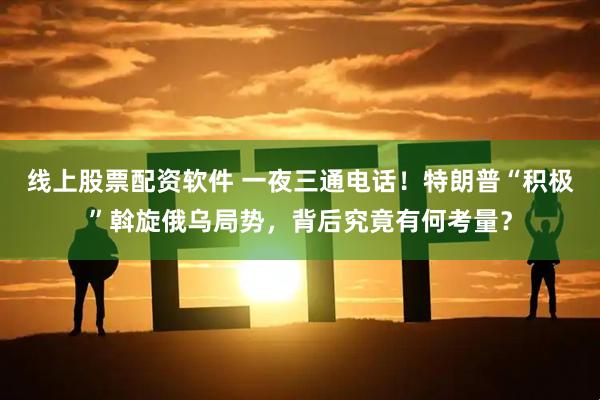 线上股票配资软件 一夜三通电话！特朗普“积极”斡旋俄乌局势，背后究竟有何考量？