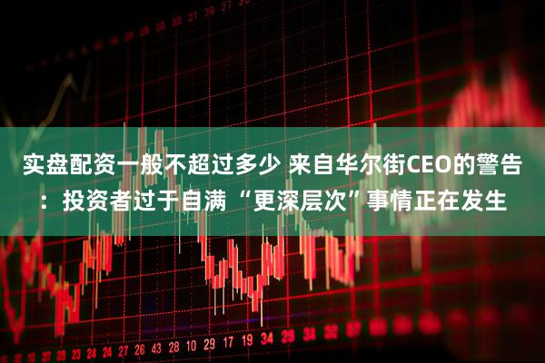 实盘配资一般不超过多少 来自华尔街CEO的警告：投资者过于自满 “更深层次”事情正在发生