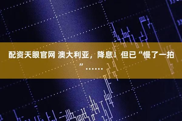 配资天眼官网 澳大利亚，降息！但已“慢了一拍”……
