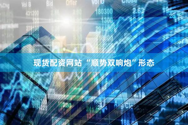 现货配资网站 “顺势双响炮”形态