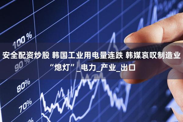 安全配资炒股 韩国工业用电量连跌 韩媒哀叹制造业“熄灯”_电力_产业_出口