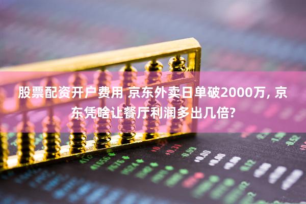 股票配资开户费用 京东外卖日单破2000万, 京东凭啥让餐厅利润多出几倍?