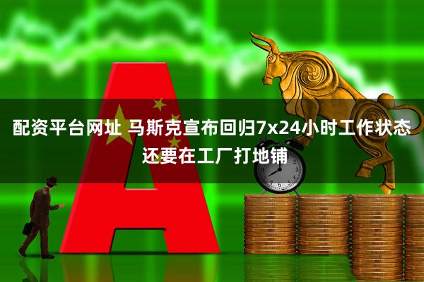 配资平台网址 马斯克宣布回归7x24小时工作状态 还要在工厂打地铺