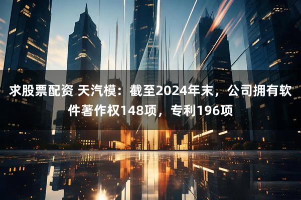 求股票配资 天汽模：截至2024年末，公司拥有软件著作权148项，专利196项