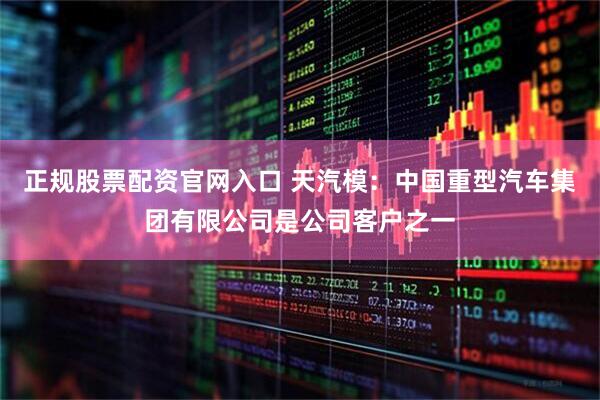 正规股票配资官网入口 天汽模：中国重型汽车集团有限公司是公司客户之一