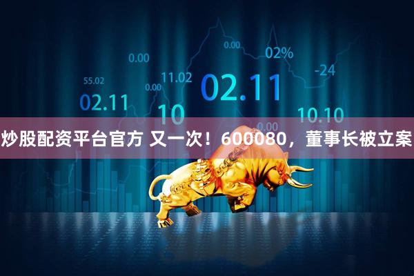 炒股配资平台官方 又一次！600080，董事长被立案