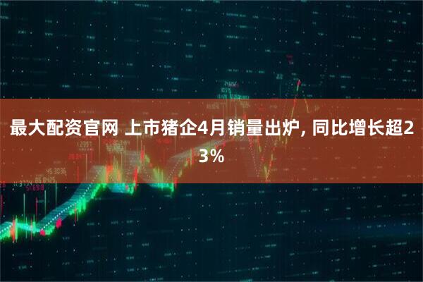 最大配资官网 上市猪企4月销量出炉, 同比增长超23%