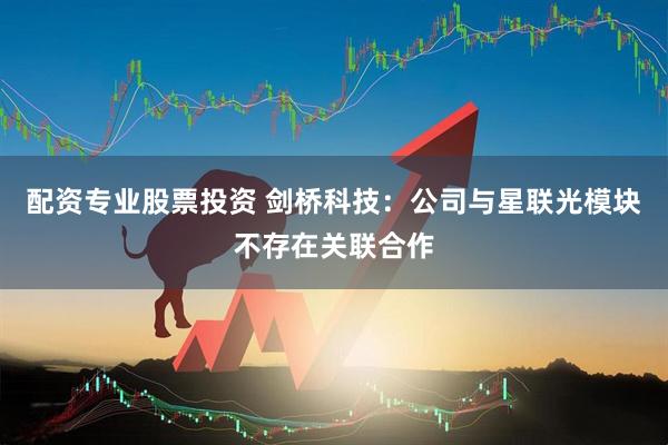 配资专业股票投资 剑桥科技：公司与星联光模块不存在关联合作