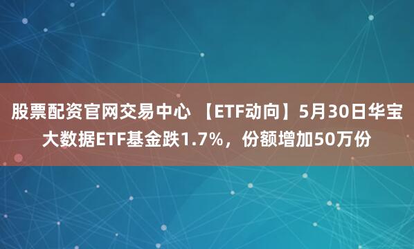 股票配资官网交易中心 【ETF动向】5月30日华宝大数据ETF基金跌1.7%，份额增加50万份