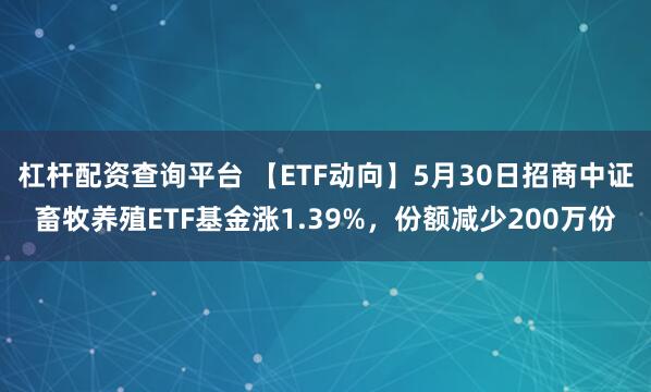 杠杆配资查询平台 【ETF动向】5月30日招商中证畜牧养殖ETF基金涨1.39%，份额减少200万份