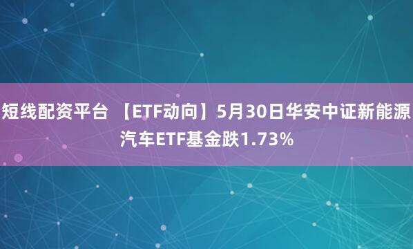 短线配资平台 【ETF动向】5月30日华安中证新能源汽车ETF基金跌1.73%