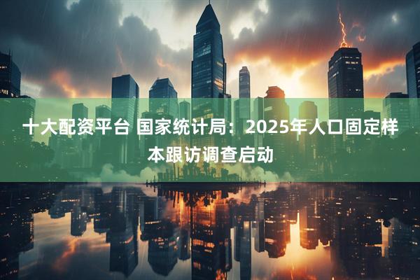 十大配资平台 国家统计局：2025年人口固定样本跟访调查启动