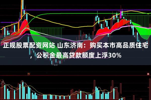 正规股票配资网站 山东济南：购买本市高品质住宅，公积金最高贷款额度上浮30%