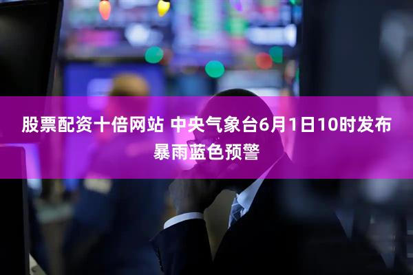股票配资十倍网站 中央气象台6月1日10时发布暴雨蓝色预警