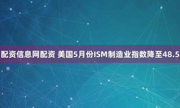 配资信息网配资 美国5月份ISM制造业指数降至48.5