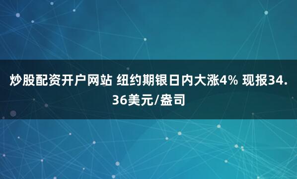 炒股配资开户网站 纽约期银日内大涨4% 现报34.36美元/盎司