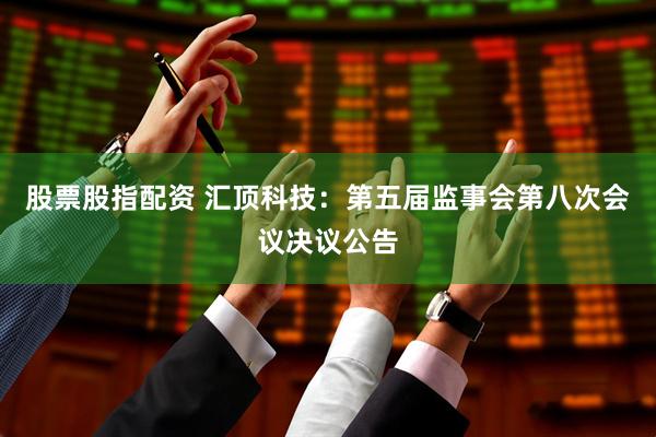 股票股指配资 汇顶科技：第五届监事会第八次会议决议公告