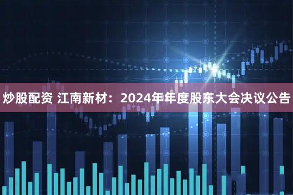 炒股配资 江南新材：2024年年度股东大会决议公告