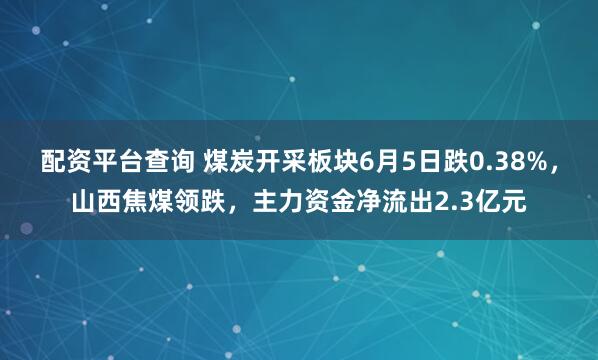 配资平台查询 煤炭开采板块6月5日跌0.38%，山西焦煤领跌，主力资金净流出2.3亿元