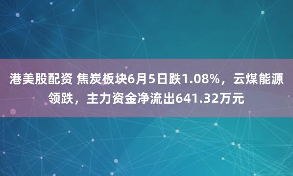 港美股配资 焦炭板块6月5日跌1.08%，云煤能源领跌，主力资金净流出641.32万元