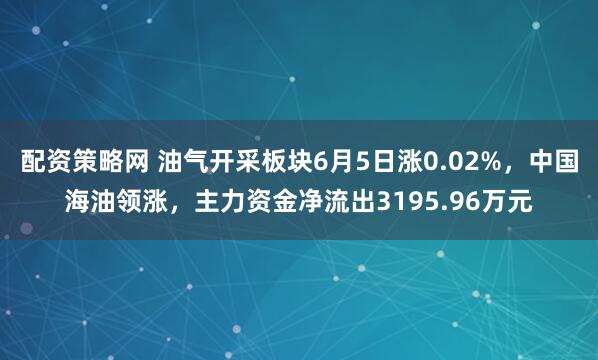 配资策略网 油气开采板块6月5日涨0.02%，中国海油领涨，主力资金净流出3195.96万元