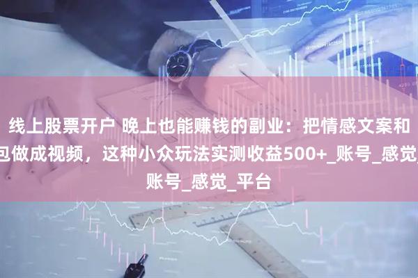 线上股票开户 晚上也能赚钱的副业：把情感文案和表情包做成视频，这种小众玩法实测收益500+_账号_感觉_平台