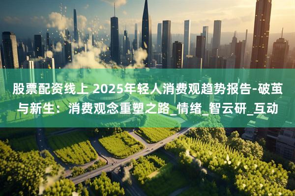 股票配资线上 2025年轻人消费观趋势报告-破茧与新生：消费观念重塑之路_情绪_智云研_互动