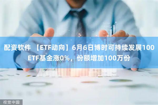 配资软件 【ETF动向】6月6日博时可持续发展100ETF基金涨0%，份额增加100万份