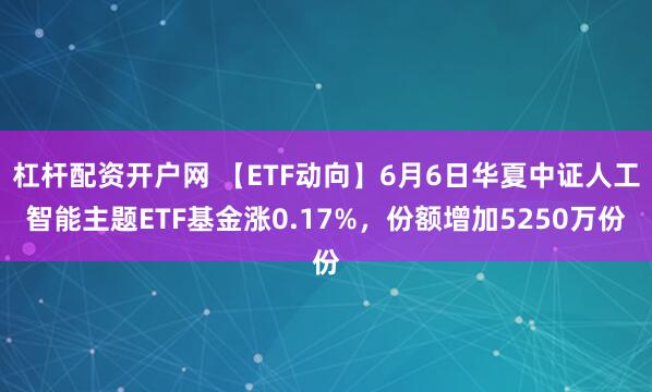 杠杆配资开户网 【ETF动向】6月6日华夏中证人工智能主题ETF基金涨0.17%，份额增加5250万份