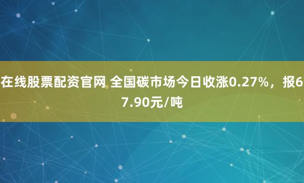 在线股票配资官网 全国碳市场今日收涨0.27%，报67.90元/吨