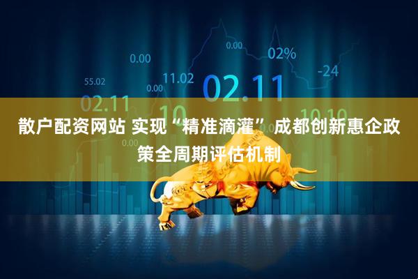 散户配资网站 实现“精准滴灌” 成都创新惠企政策全周期评估机制