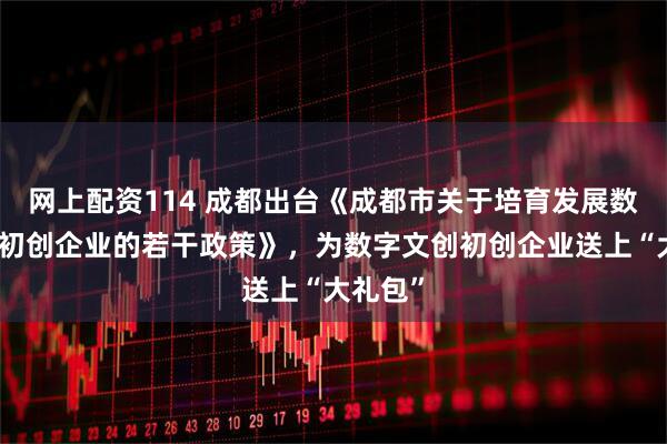 网上配资114 成都出台《成都市关于培育发展数字文创初创企业的若干政策》，为数字文创初创企业送上“大礼包”