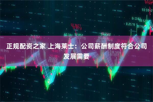 正规配资之家 上海莱士：公司薪酬制度符合公司发展需要
