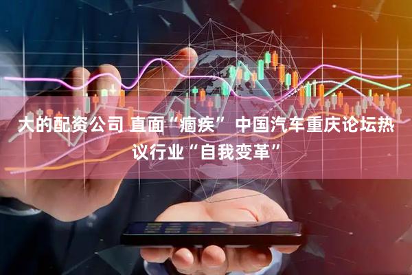 大的配资公司 直面“痼疾” 中国汽车重庆论坛热议行业“自我变革”