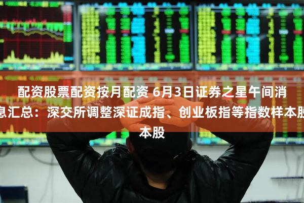配资股票配资按月配资 6月3日证券之星午间消息汇总：深交所调整深证成指、创业板指等指数样本股