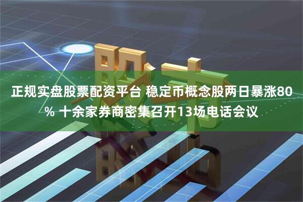 正规实盘股票配资平台 稳定币概念股两日暴涨80% 十余家券商密集召开13场电话会议