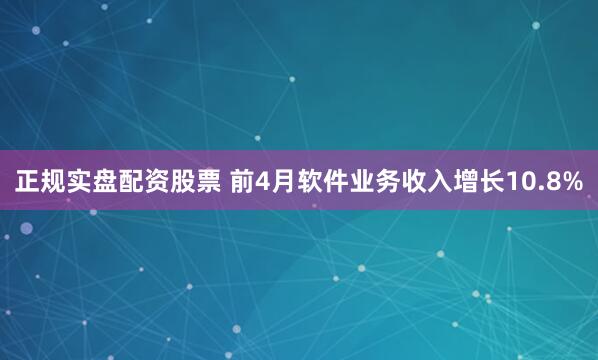 正规实盘配资股票 前4月软件业务收入增长10.8%