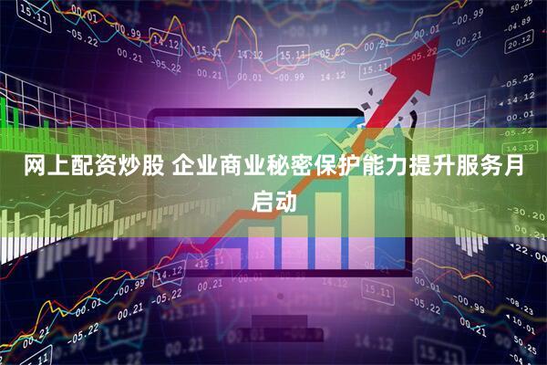 网上配资炒股 企业商业秘密保护能力提升服务月启动