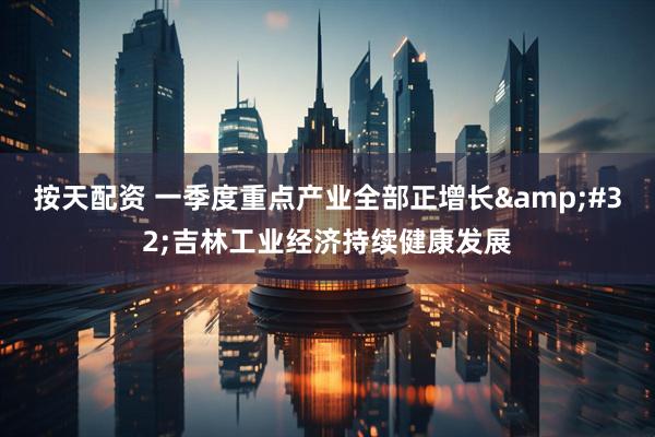 按天配资 一季度重点产业全部正增长&#32;吉林工业经济持续健康发展